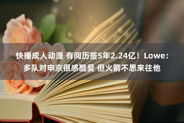 快播成人动漫 有阅历签5年2.24亿!Lowe:多队对申京很感酷爱 但火箭不思来往他