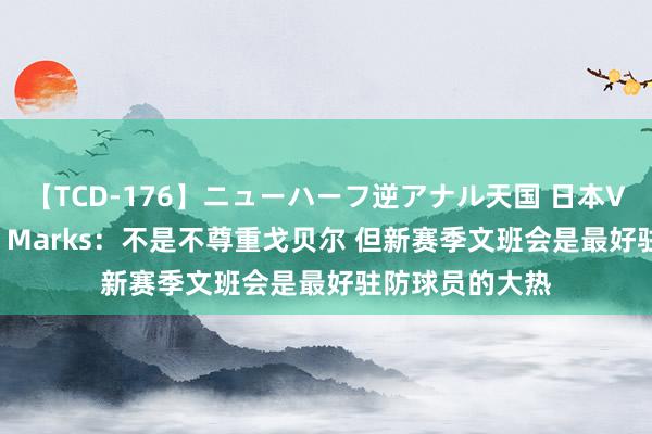 【TCD-176】ニューハーフ逆アナル天国 日本VS海外8時間SP Marks:不是不尊重戈贝尔 但新赛季文班会是最好驻防球员的大热