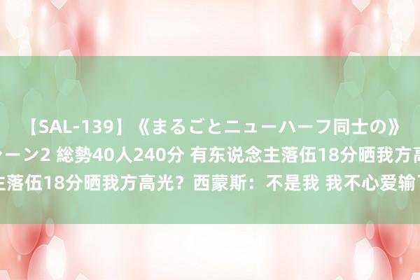 【SAL-139】《まるごとニューハーフ同士の》ペニクリフェラチオシーン2 総勢40人240分 有东说念主落伍18分晒我方高光?西蒙斯:不是我 我不心爱输了还发集锦
