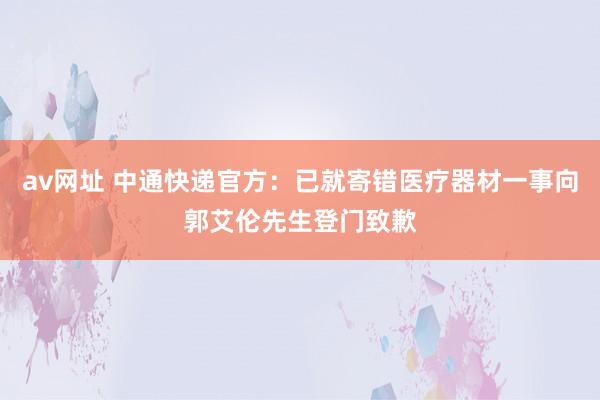 av网址 中通快递官方:已就寄错医疗器材一事向郭艾伦先生登门致歉