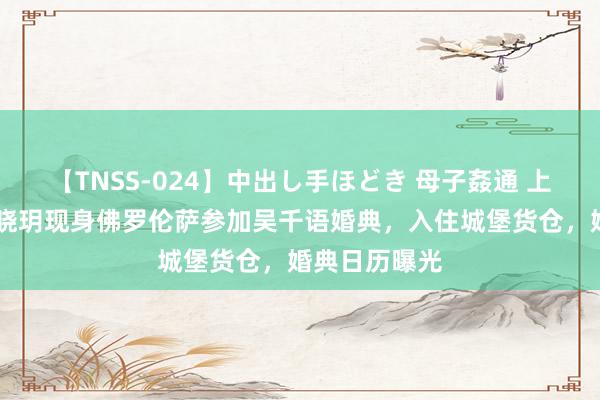 【TNSS-024】中出し手ほどき 母子姦通 上原さゆり 程晓玥现身佛罗伦萨参加吴千语婚典,入住城堡货仓,婚典日历曝光