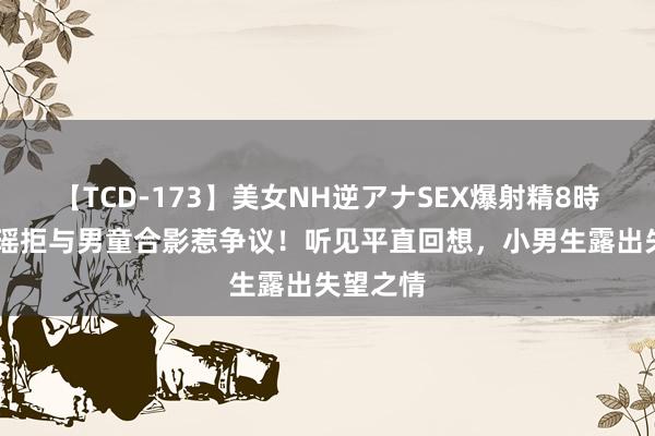 【TCD-173】美女NH逆アナSEX爆射精8時間 陈自瑶拒与男童合影惹争议!听见平直回想,小男生露出失望之情