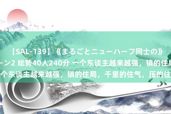 【SAL-139】《まるごとニューハーフ同士の》ペニクリフェラチオシーン2 総勢40人240分 一个东谈主越来越强,镇的住局,千里的住气,压的住火