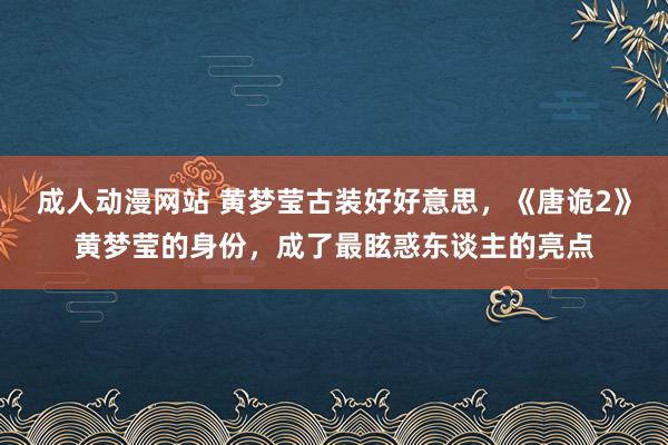 成人动漫网站 黄梦莹古装好好意思,《唐诡2》黄梦莹的身份,成了最眩惑东谈主的亮点