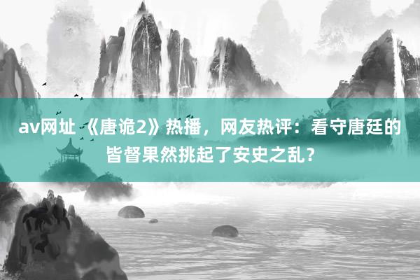 av网址 《唐诡2》热播,网友热评:看守唐廷的皆督果然挑起了安史之乱?
