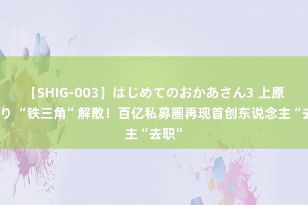 【SHIG-003】はじめてのおかあさん3 上原さゆり “铁三角”解散!百亿私募圈再现首创东说念主“去职”
