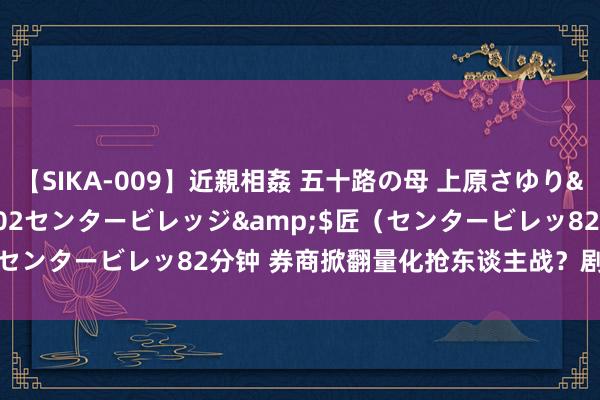 【SIKA-009】近親相姦 五十路の母 上原さゆり</a>2009-04-02センタービレッジ&$匠(センタービレッ82分钟 券商掀翻量化抢东谈主战?剧情太不相似了