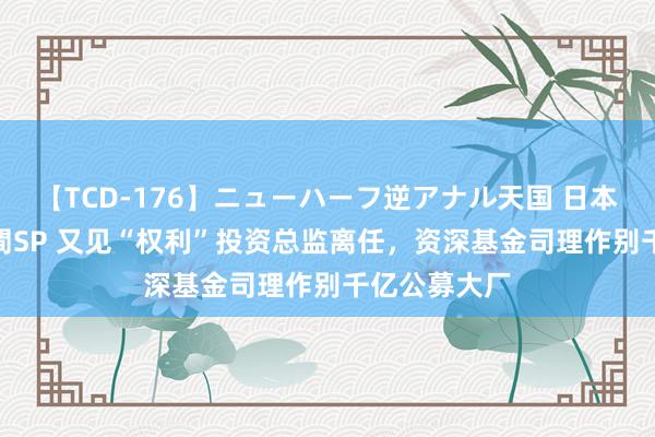 【TCD-176】ニューハーフ逆アナル天国 日本VS海外8時間SP 又见“权利”投资总监离任,资深基金司理作别千亿公募大厂