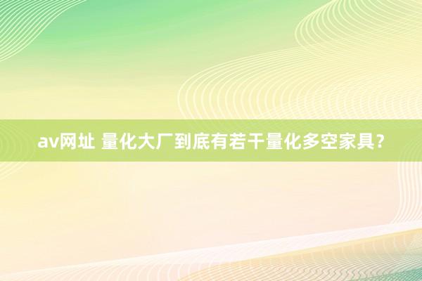av网址 量化大厂到底有若干量化多空家具?