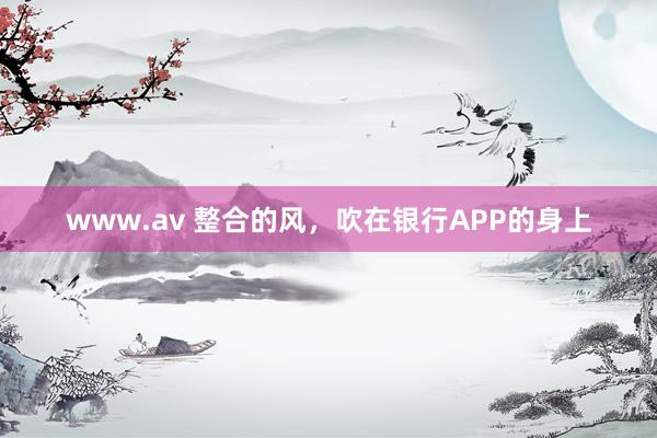 www.av 整合的风,吹在银行APP的身上