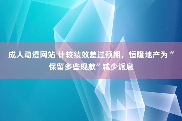 成人动漫网站 计较绩效差过预期,恒隆地产为“保留多些现款”减少派息
