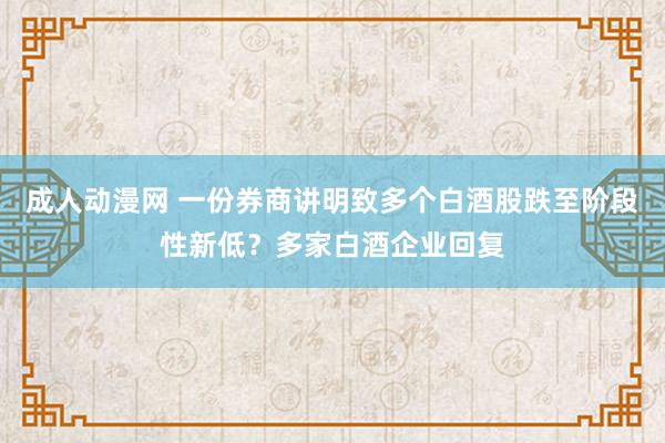 成人动漫网 一份券商讲明致多个白酒股跌至阶段性新低?多家白酒企业回复