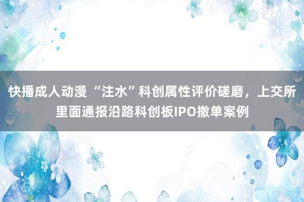 快播成人动漫 “注水”科创属性评价磋磨,上交所里面通报沿路科创板IPO撤单案例