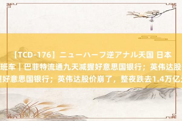 【TCD-176】ニューハーフ逆アナル天国 日本VS海外8時間SP 经纬早班车|巴菲特流通九天减握好意思国银行;英伟达股价崩了,整夜跌去1.4万亿元