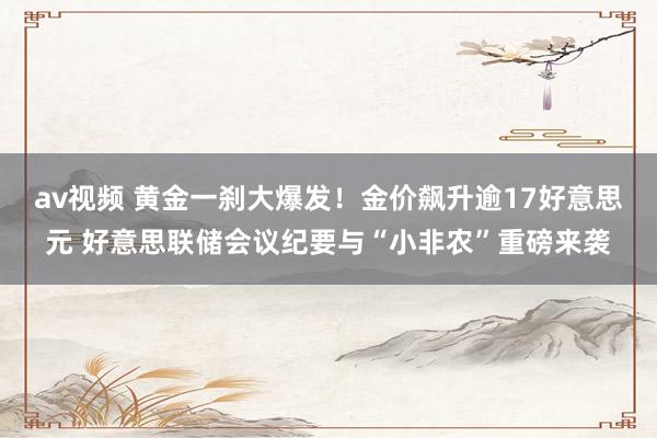 av视频 黄金一刹大爆发!金价飙升逾17好意思元 好意思联储会议纪要与“小非农”重磅来袭