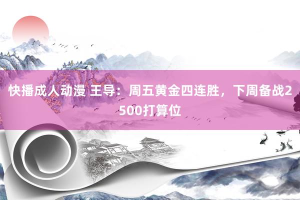 快播成人动漫 王导:周五黄金四连胜,下周备战2500打算位