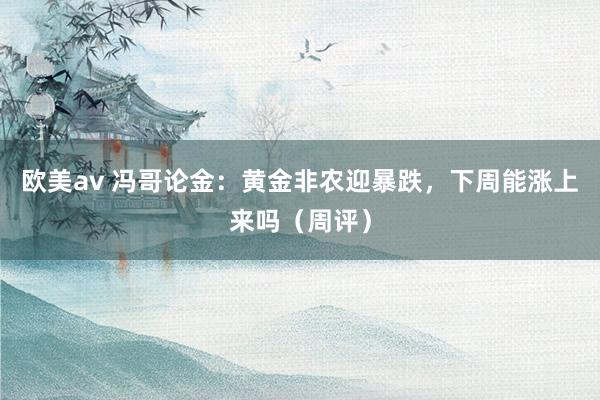 欧美av 冯哥论金:黄金非农迎暴跌,下周能涨上来吗(周评)