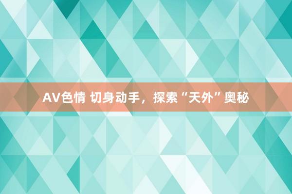 AV色情 切身动手,探索“天外”奥秘