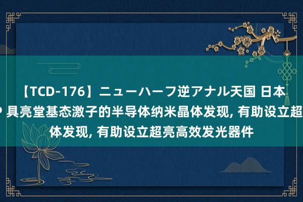 【TCD-176】ニューハーフ逆アナル天国 日本VS海外8時間SP 具亮堂基态激子的半导体纳米晶体发现, 有助设立超亮高效发光器件