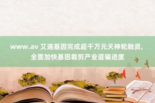 www.av 艾迪基因完成超千万元天神轮融资, 全面加快基因裁剪产业诓骗进度