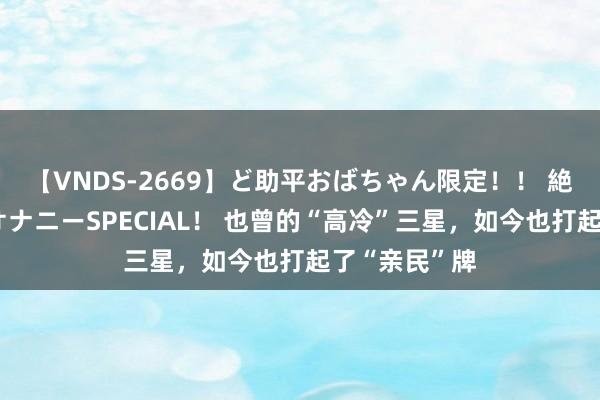 【VNDS-2669】ど助平おばちゃん限定!! 絶頂ディルドオナニーSPECIAL! 也曾的“高冷”三星,如今也打起了“亲民”牌