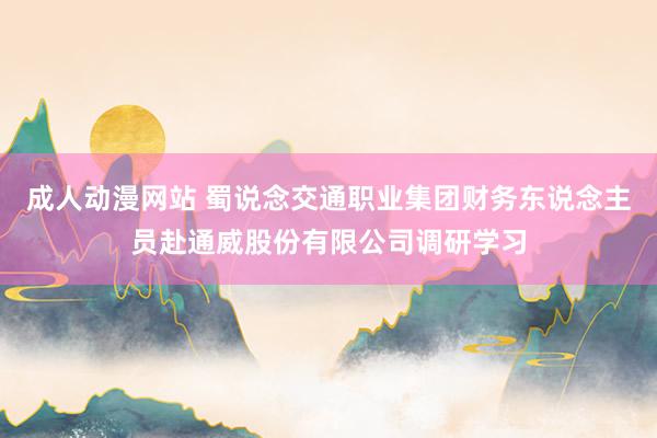 成人动漫网站 蜀说念交通职业集团财务东说念主员赴通威股份有限公司调研学习