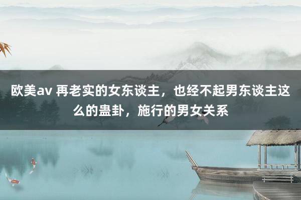 欧美av 再老实的女东谈主,也经不起男东谈主这么的蛊卦,施行的男女关系