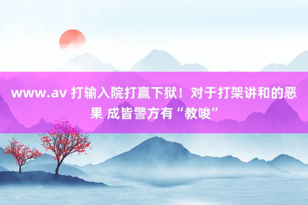 www.av 打输入院打赢下狱!对于打架讲和的恶果 成皆警方有“教唆”