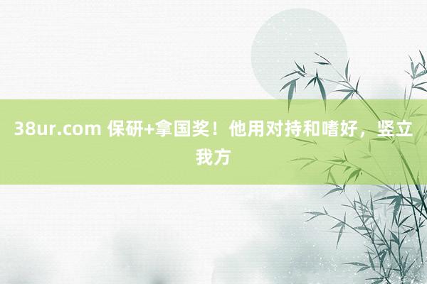 38ur.com 保研+拿国奖!他用对持和嗜好,竖立我方