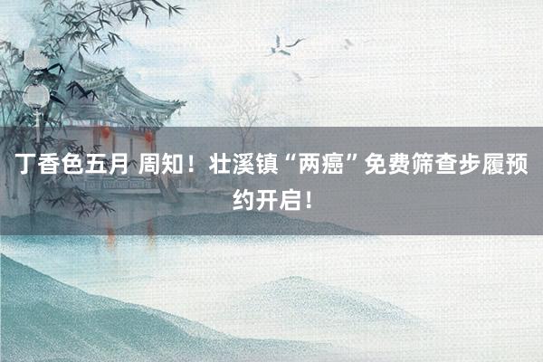 丁香色五月 周知!壮溪镇“两癌”免费筛查步履预约开启!