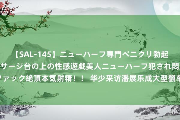【SAL-145】ニューハーフ専門ペニクリ勃起エステ20人4時間 マッサージ台の上の性感遊戯美人ニューハーフ犯され悶絶3Pアナルファック絶頂本気射精!! 华少采访潘展乐成大型翻车现场,问出5大尴尬问题,网友:像狗仔