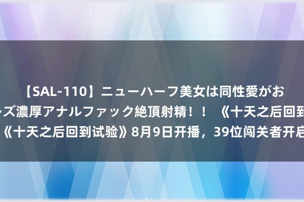 【SAL-110】ニューハーフ美女は同性愛がお好き♪ ニューハーフレズ濃厚アナルファック絶頂射精!! 《十天之后回到试验》8月9日开播,39位闯关者开启生计之战