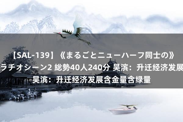 【SAL-139】《まるごとニューハーフ同士の》ペニクリフェラチオシーン2 総勢40人240分 吴滨:升迁经济发展含金量含绿量