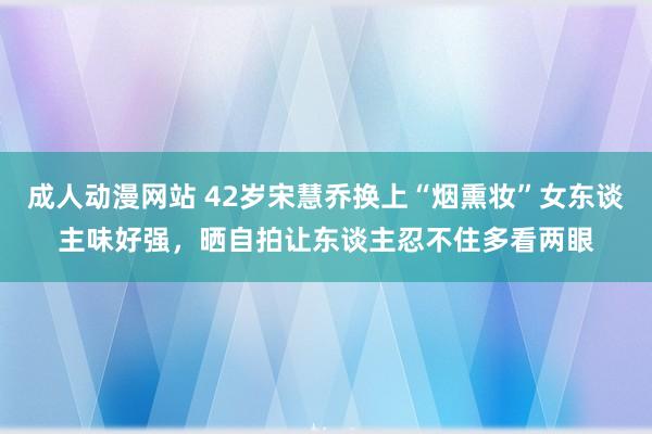 成人动漫网站 42岁宋慧乔换上“烟熏妆”女东谈主味好强,晒自拍让东谈主忍不住多看两眼