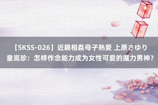 【SKSS-026】近親相姦母子熱愛 上原さゆり 童嵩珍:怎样作念能力成为女性可爱的魔力男神?