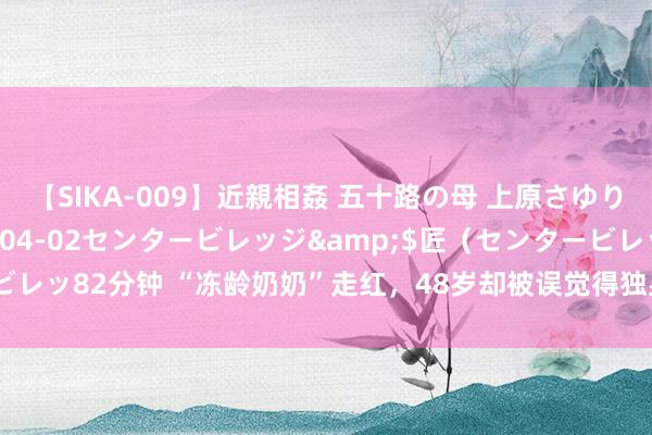 【SIKA-009】近親相姦 五十路の母 上原さゆり</a>2009-04-02センタービレッジ&$匠(センタービレッ82分钟 “冻龄奶奶”走红,48岁却被误觉得独身仙女,涌现:孙子齐3岁了