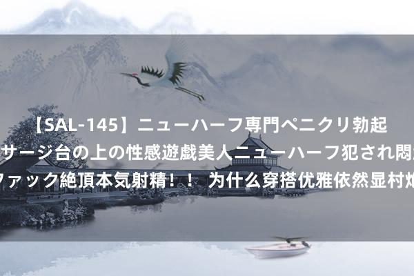 【SAL-145】ニューハーフ専門ペニクリ勃起エステ20人4時間 マッサージ台の上の性感遊戯美人ニューハーフ犯され悶絶3Pアナルファック絶頂本気射精!! 为什么穿搭优雅依然显村炮?自检妆容+风姿两大细节,天然显著了