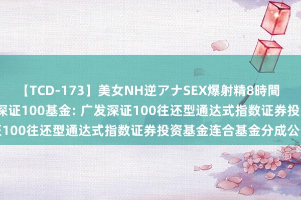 【TCD-173】美女NH逆アナSEX爆射精8時間 广发深证100ETF连合C,深证100基金: 广发深证100往还型通达式指数证券投资基金连合基金分成公告
