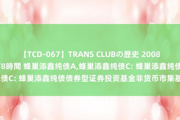 【TCD-067】TRANS CLUBの歴史 2008~2011 44タイトルBEST8時間 蜂巢添鑫纯债A,蜂巢添鑫纯债C: 蜂巢添鑫纯债债券型证券投资基金非货币市集基金分成公告