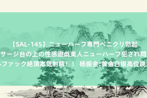 【SAL-145】ニューハーフ専門ペニクリ勃起エステ20人4時間 マッサージ台の上の性感遊戯美人ニューハーフ犯され悶絶3Pアナルファック絶頂本気射精!! 杨振金:黄金白银高位跳水当天会涨吗 当天走势分析及操作冷漠