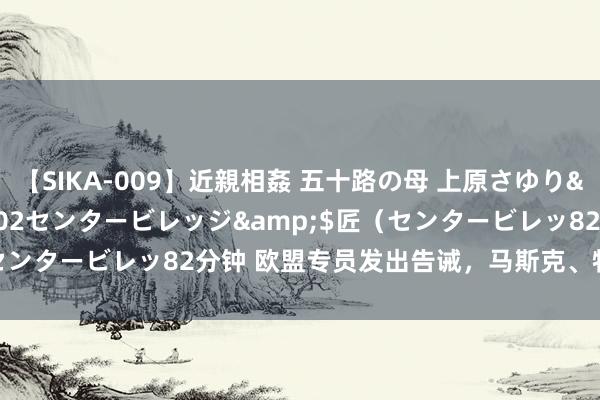 【SIKA-009】近親相姦 五十路の母 上原さゆり</a>2009-04-02センタービレッジ&$匠(センタービレッ82分钟 欧盟专员发出告诫,马斯克、特朗普团队回复