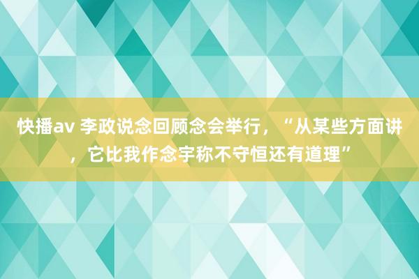 快播av 李政说念回顾念会举行,“从某些方面讲,它比我作念宇称不守恒还有道理”