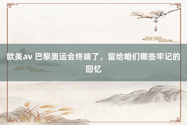欧美av 巴黎奥运会终端了,留给咱们哪些牢记的回忆