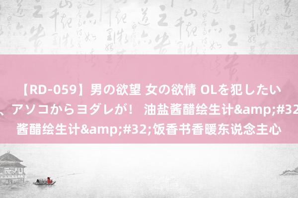 【RD-059】男の欲望 女の欲情 OLを犯したい すました顔して…ほら、アソコからヨダレが! 油盐酱醋绘生计 饭香书香暖东说念主心