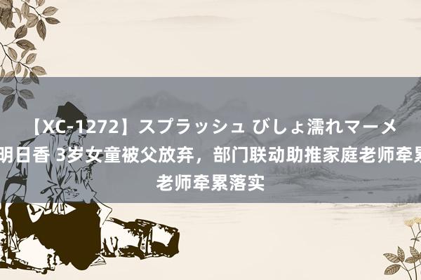【XC-1272】スプラッシュ びしょ濡れマーメイド 明日香 3岁女童被父放弃,部门联动助推家庭老师牵累落实