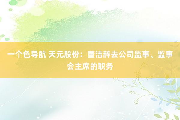 一个色导航 天元股份:董洁辞去公司监事、监事会主席的职务