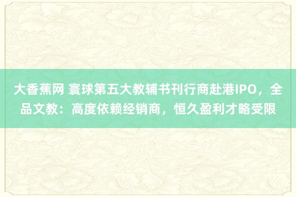 大香蕉网 寰球第五大教辅书刊行商赴港IPO,全品文教:高度依赖经销商,恒久盈利才略受限