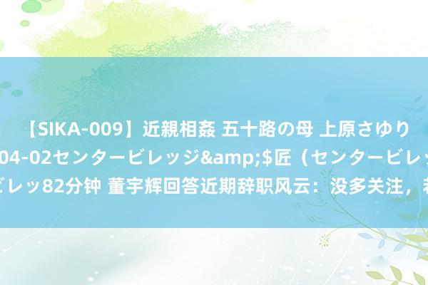 【SIKA-009】近親相姦 五十路の母 上原さゆり</a>2009-04-02センタービレッジ&$匠(センタービレッ82分钟 董宇辉回答近期辞职风云:没多关注,若月旦不明放,则惊羡无敬爱