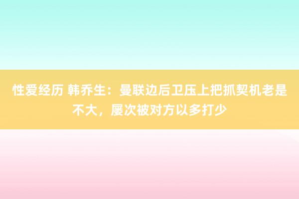 性爱经历 韩乔生：曼联边后卫压上把抓契机老是不大，屡次被对方以多打少