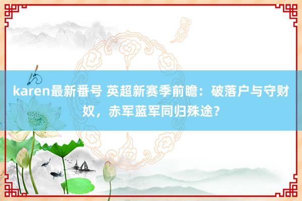 karen最新番号 英超新赛季前瞻:破落户与守财奴,赤军蓝军同归殊途?